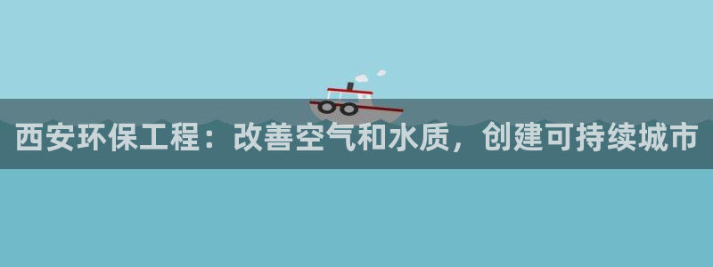 彩名堂移动客户端是什么：西安环保工程：改善空气和水质，创建可持续城市