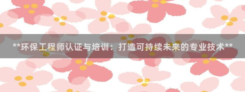彩名堂官网客户端：**环保工程师认证与培训：打造可持续未来的专业技术**