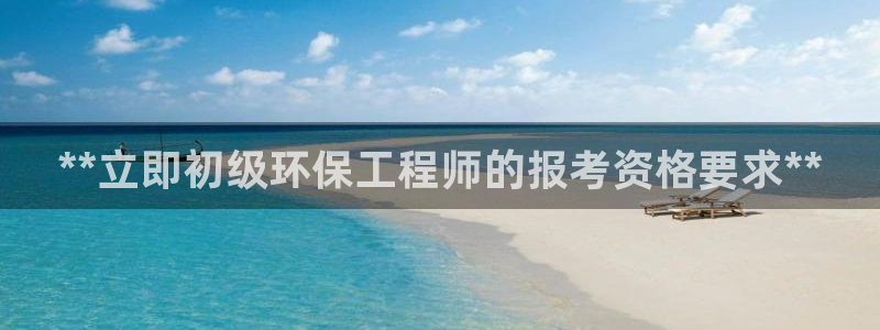 彩名堂官网计划：**立即初级环保工程师的报考资格要求**