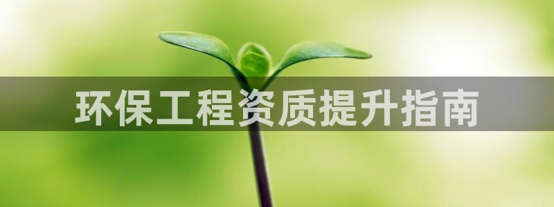 最新彩名堂计划：环保工程资质提升指南