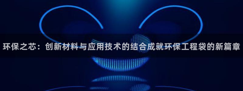 彩名堂官网2：环保之芯：创新材料与应用技术的结合成就环保工程