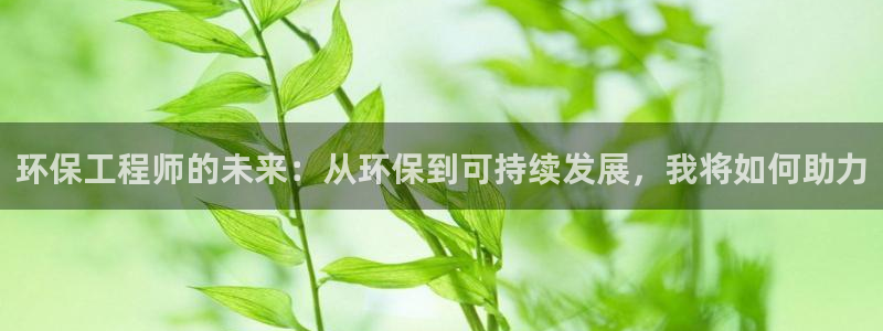 彩名堂官方软件下载：环保工程师的未来：从环保到可持续发展，我