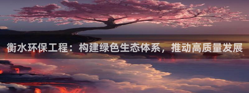 彩名堂在线下载：衡水环保工程：构建绿色生态体系，推动高质量发