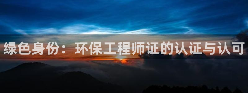 彩名堂预测官网：绿色身份：环保工程师证的认证与认可