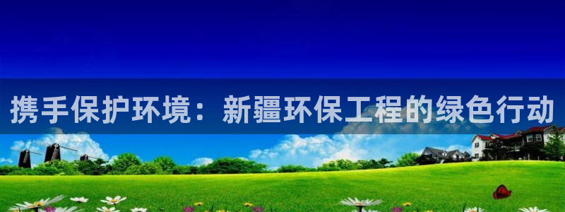 彩名堂苹果版怎么不能用了：携手保护环境：新疆环保工程的绿色行